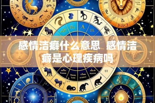 感情洁癖什么意思 感情洁癖是心理疾病吗
