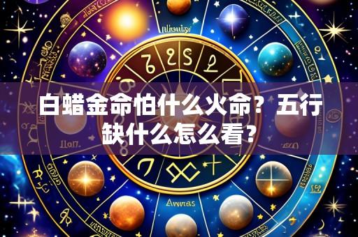 白蜡金命怕什么火命?五行缺什么怎么看?