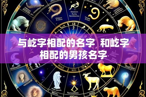 与屹字相配的名字 和屹字相配的男孩名字