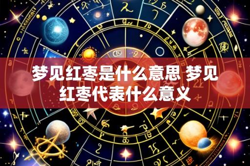 梦见红枣是什么意思 梦见红枣代表什么意义