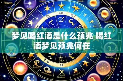 梦见喝红酒是什么预兆 喝红酒梦见预兆何在