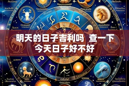 明天的日子吉利吗  查一下今天日子好不好