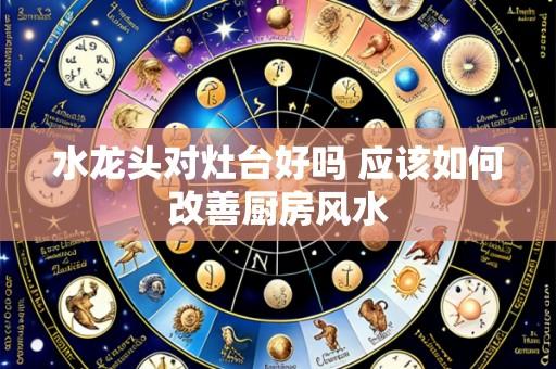 水龙头对灶台好吗 应该如何改善厨房风水