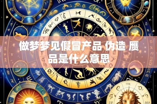 做梦梦见假冒产品 伪造 赝品是什么意思