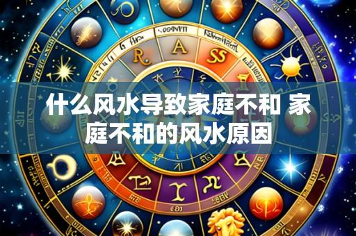 什么风水导致家庭不和 家庭不和的风水原因