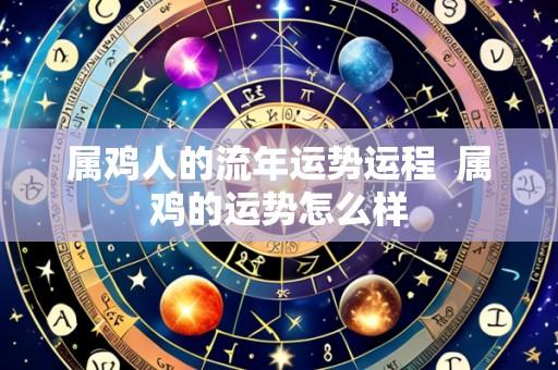 属鸡人的流年运势运程  属鸡的运势怎么样