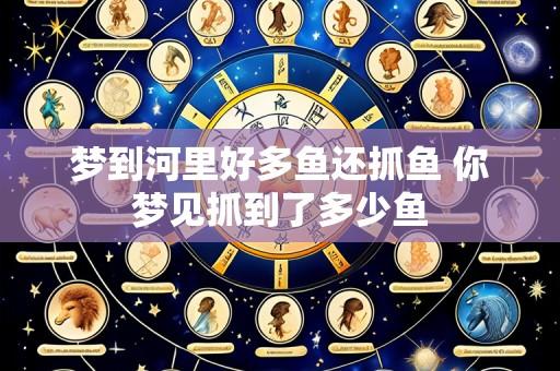 梦到河里好多鱼还抓鱼 你梦见抓到了多少鱼