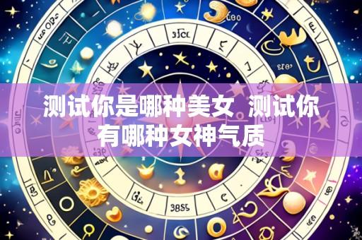 测试你是哪种美女 测试你有哪种女神气质