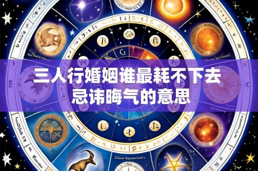 三人行婚姻谁最耗不下去 忌讳晦气的意思