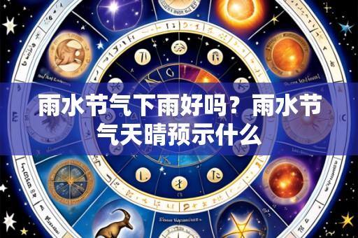雨水节气下雨好吗？雨水节气天晴预示什么