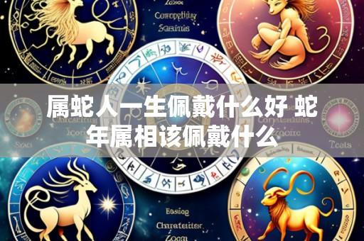 属蛇人一生佩戴什么好 蛇年属相该佩戴什么
