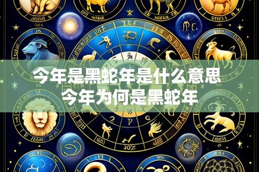 今年是黑蛇年是什么意思 今年为何是黑蛇年