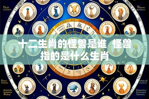 十二生肖的怪兽是谁  怪兽指的是什么生肖