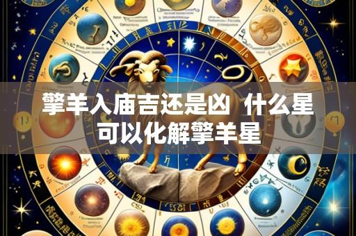 擎羊入庙吉还是凶  什么星可以化解擎羊星