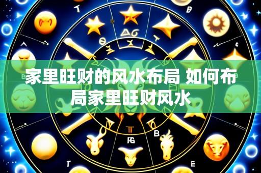 家里旺财的风水布局 如何布局家里旺财风水