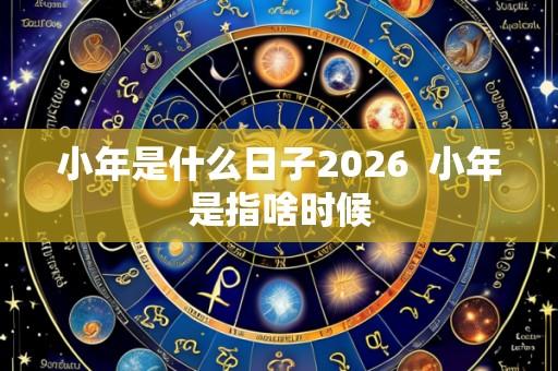 小年是什么日子2026 小年是指啥时候