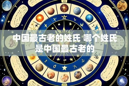 中国最古老的姓氏 哪个姓氏是中国最古老的
