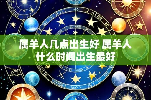 属羊人几点出生好 属羊人什么时间出生最好