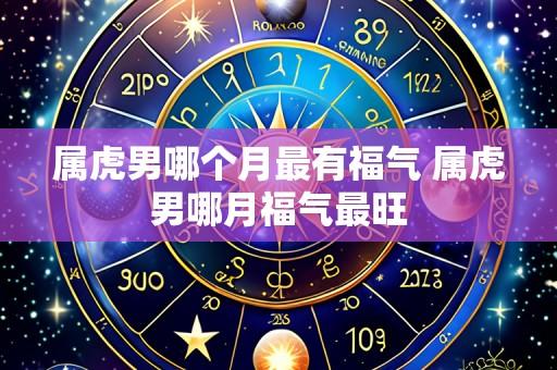 属虎男哪个月最有福气 属虎男哪月福气最旺