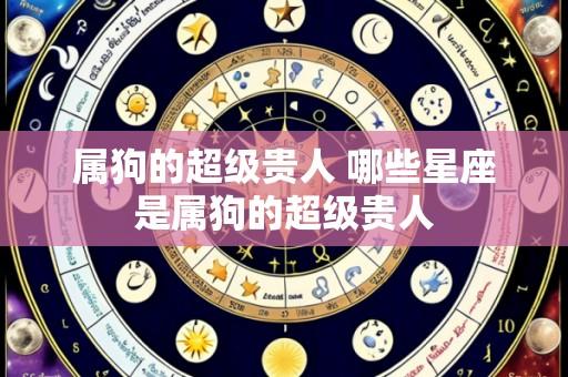 属狗的超级贵人 哪些星座是属狗的超级贵人