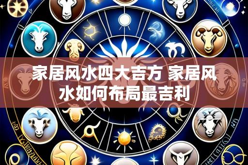 家居风水四大吉方 家居风水如何布局最吉利
