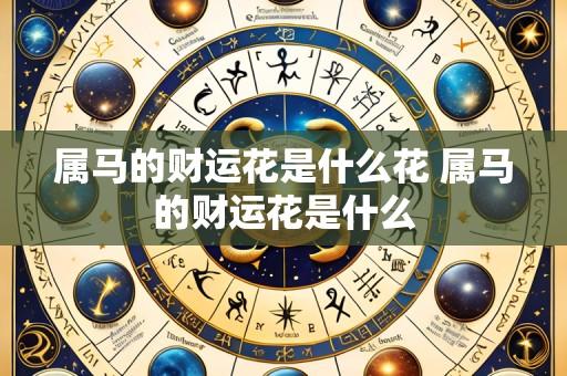 属马的财运花是什么花 属马的财运花是什么
