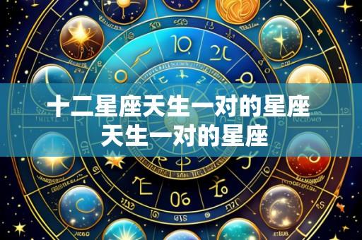 十二星座天生一对的星座  天生一对的星座