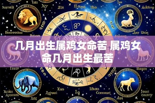 几月出生属鸡女命苦 属鸡女命几月出生最苦