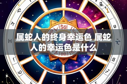 属蛇人的终身幸运色 属蛇人的幸运色是什么