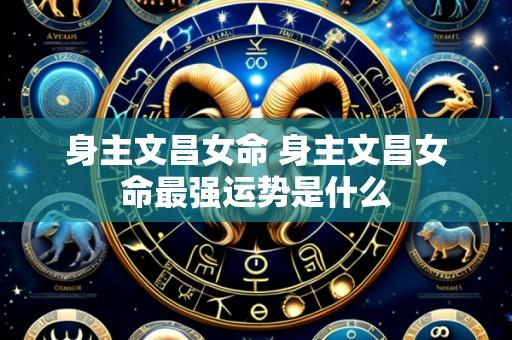 身主文昌女命 身主文昌女命最强运势是什么