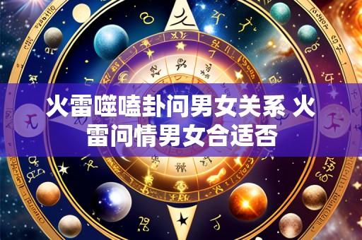 火雷噬嗑卦问男女关系 火雷问情男女合适否