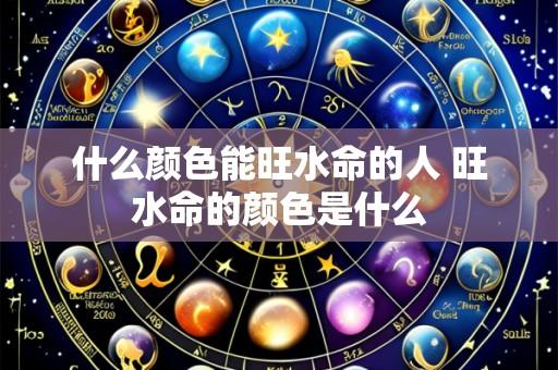 什么颜色能旺水命的人 旺水命的颜色是什么