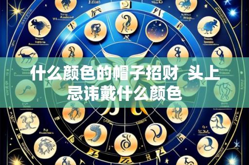 什么颜色的帽子招财 头上忌讳戴什么颜色