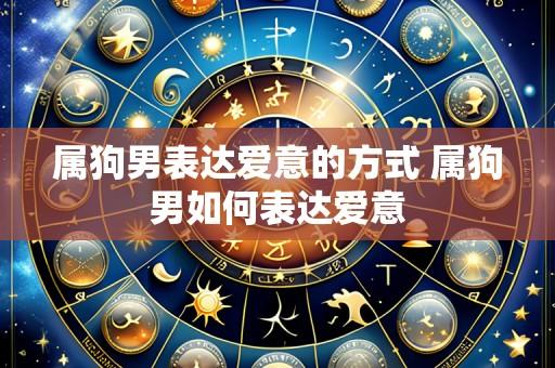 属狗男表达爱意的方式 属狗男如何表达爱意