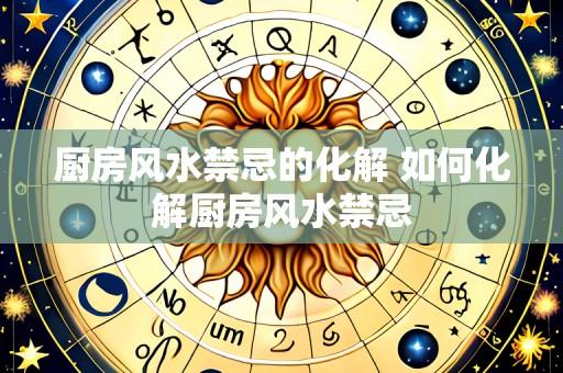 厨房风水禁忌的化解 如何化解厨房风水禁忌