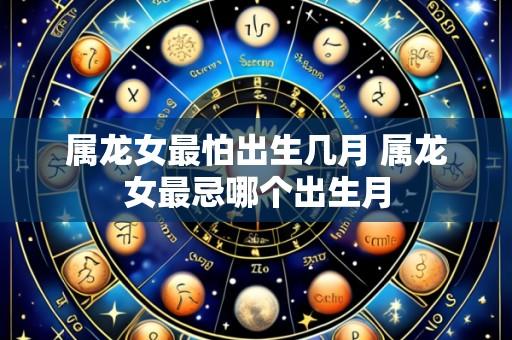 属龙女最怕出生几月 属龙女最忌哪个出生月