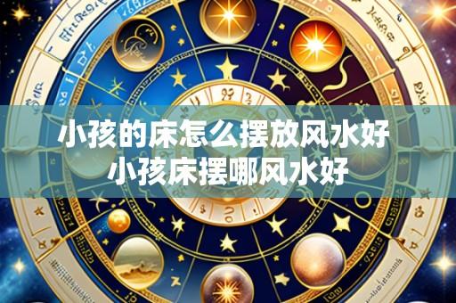 小孩的床怎么摆放风水好 小孩床摆哪风水好