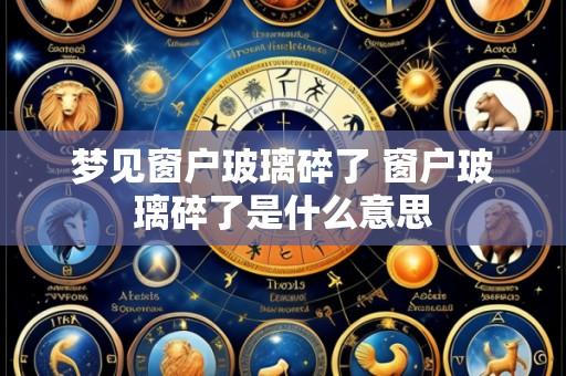 梦见窗户玻璃碎了 窗户玻璃碎了是什么意思