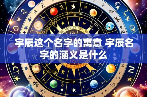 宇辰这个名字的寓意 宇辰名字的涵义是什么
