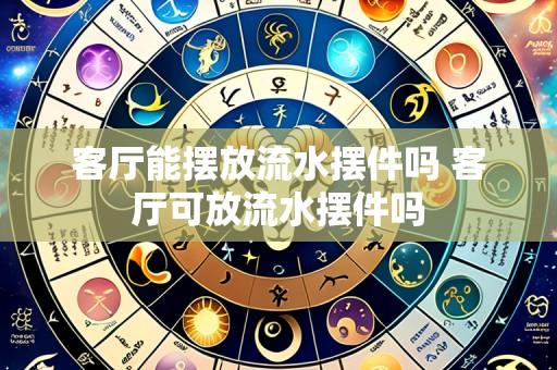 客厅能摆放流水摆件吗 客厅可放流水摆件吗