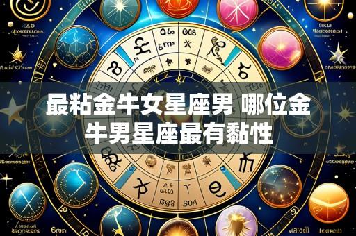 最粘金牛女星座男 哪位金牛男星座最有黏性