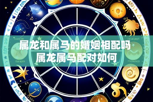 属龙和属马的婚姻相配吗 属龙属马配对如何