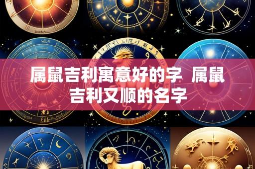 属鼠吉利寓意好的字 属鼠吉利又顺的名字