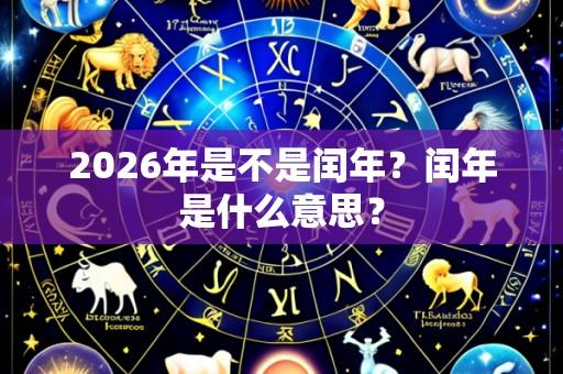 2026年是不是闰年？闰年是什么意思？