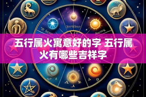 五行属火寓意好的字 五行属火有哪些吉祥字