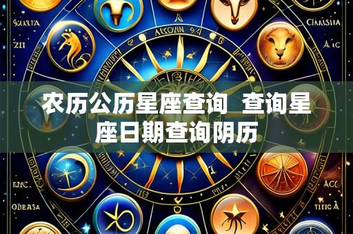 农历公历星座查询  查询星座日期查询阴历