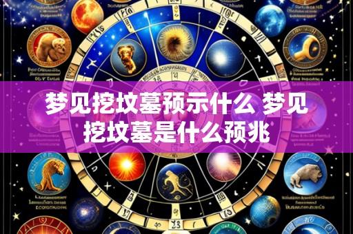 梦见挖坟墓预示什么 梦见挖坟墓是什么预兆