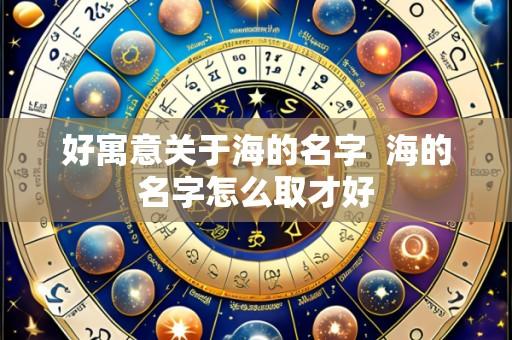 好寓意关于海的名字  海的名字怎么取才好