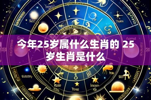 今年25岁属什么生肖的 25岁生肖是什么