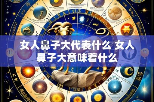 女人鼻子大代表什么 女人鼻子大意味着什么